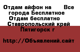 Отдам айфон на 32 - Все города Бесплатное » Отдам бесплатно   . Ставропольский край,Пятигорск г.